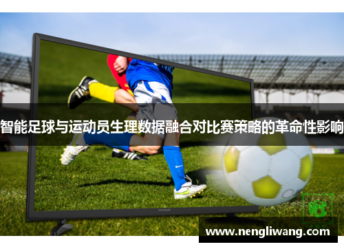 智能足球与运动员生理数据融合对比赛策略的革命性影响